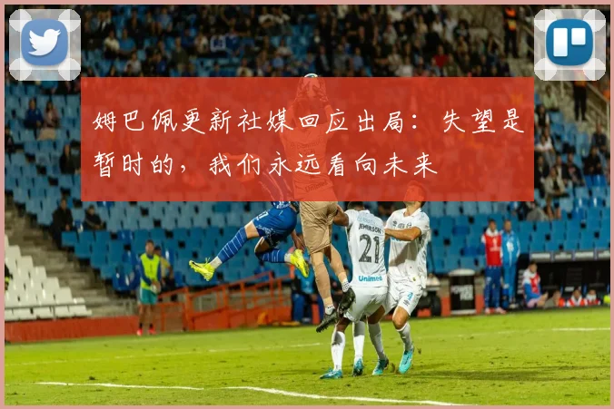 姆巴佩更新社媒回应出局:失望是暂时的,我们永远看向未来