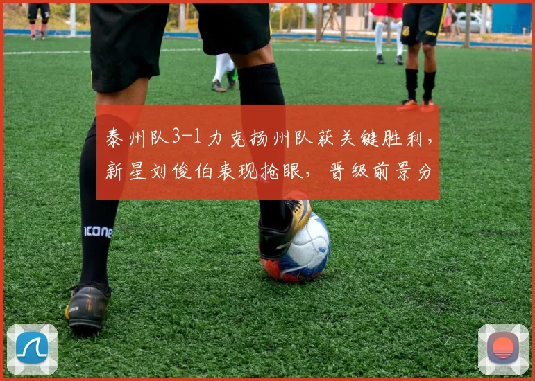 泰州队3-1力克扬州队获关键胜利，新星刘俊伯表现抢眼，晋级前景分析