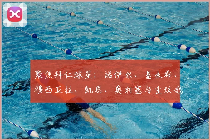 聚焦拜仁球星:诺伊尔、基米希、穆西亚拉、凯恩、奥利塞与金玟哉的阵容解析