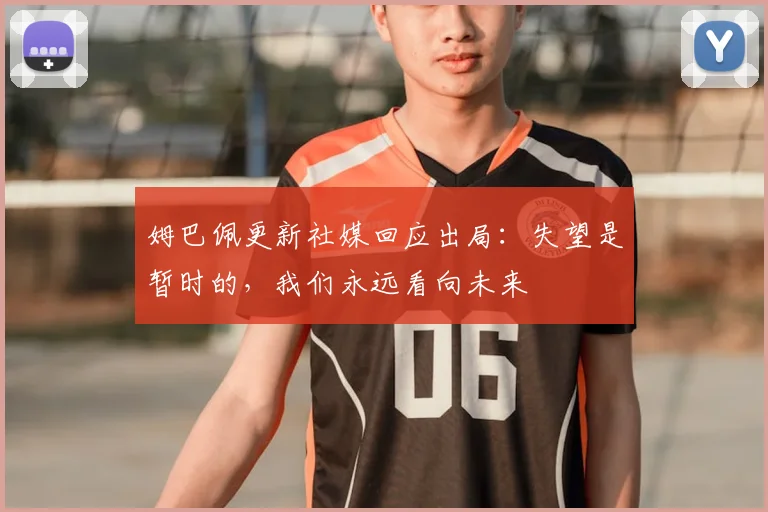 姆巴佩更新社媒回应出局:失望是暂时的,我们永远看向未来