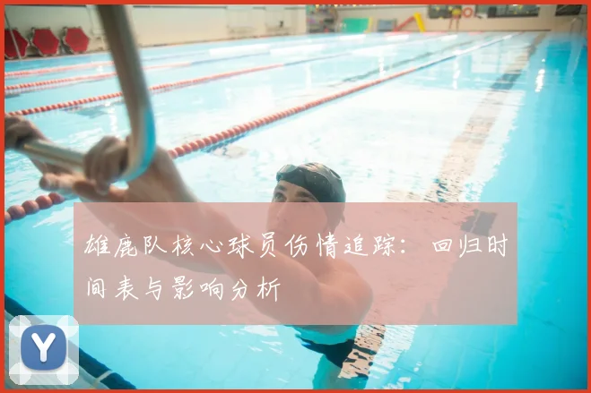 雄鹿队核心球员伤情追踪:回归时间表与影响分析