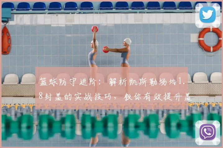 篮球防守进阶：解析凯斯勒场均1.8封盖的实战技巧，教你有效提升盖帽能力