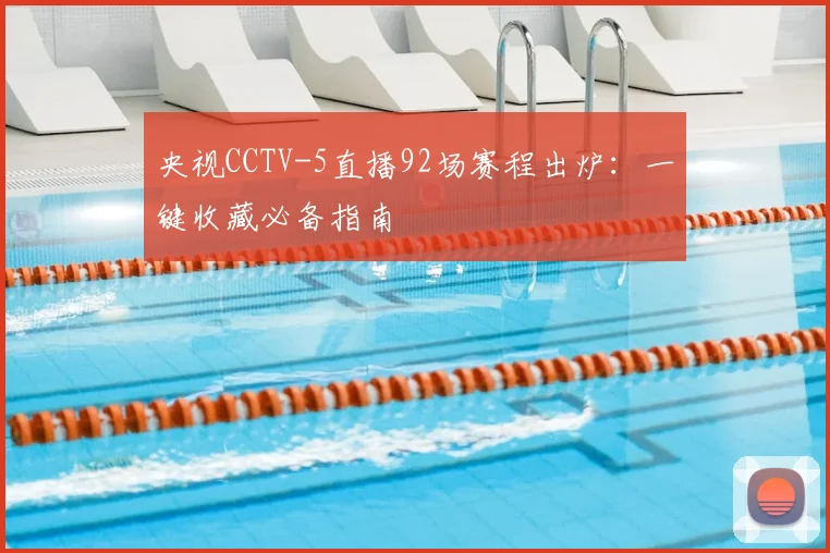 央视CCTV-5直播92场赛程出炉:一键收藏必备指南