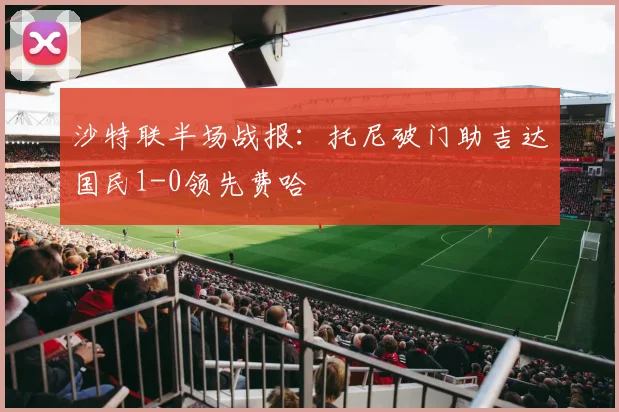 沙特联半场战报:托尼破门助吉达国民1-0领先费哈