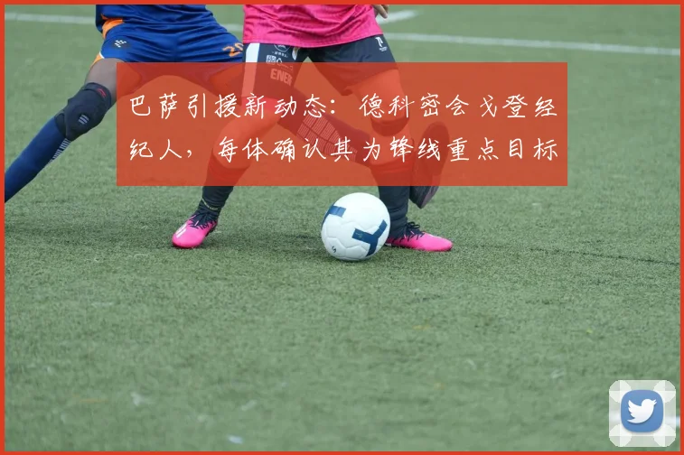 巴萨引援新动态：德科密会戈登经纪人，每体确认其为锋线重点目标