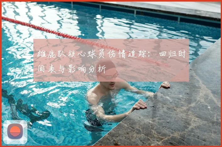 雄鹿队核心球员伤情追踪：回归时间表与影响分析