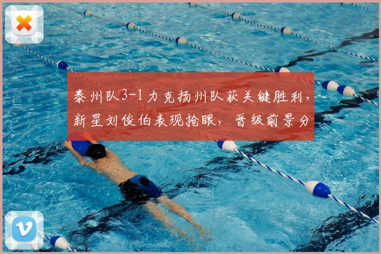 泰州队3-1力克扬州队获关键胜利，新星刘俊伯表现抢眼，晋级前景分析