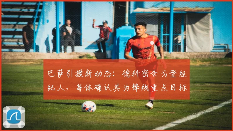 巴萨引援新动态:德科密会戈登经纪人,每体确认其为锋线重点目标