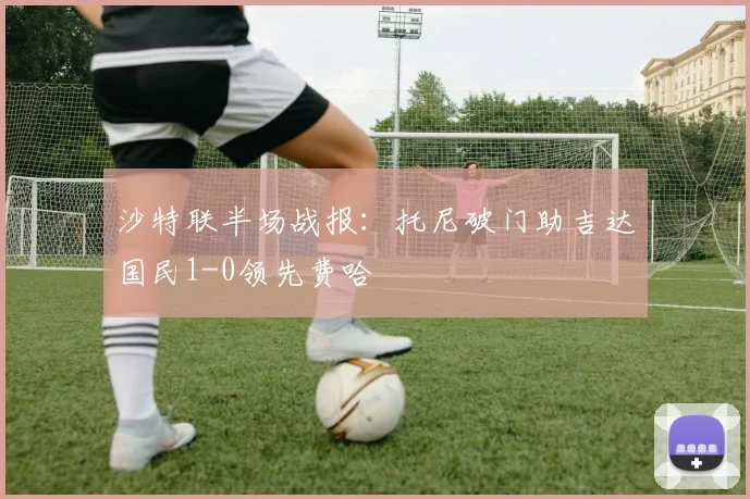 沙特联半场战报:托尼破门助吉达国民1-0领先费哈