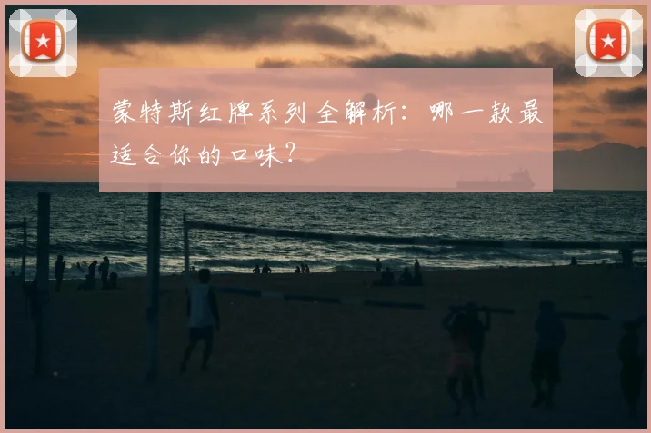 蒙特斯红牌系列全解析：哪一款最适合你的口味？