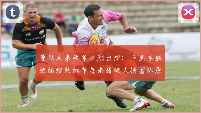 曼联未来两年计划出炉:卡里克教练组续约细节与老将埃文斯留队原因深度解析
