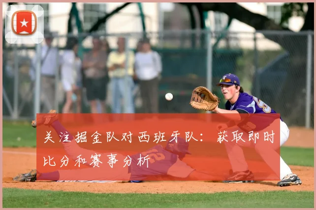 关注掘金队对西班牙队：获取即时比分和赛事分析