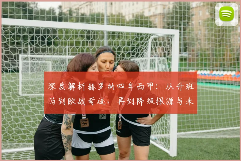 深度解析赫罗纳四年西甲:从升班马到欧战奇迹,再到降级根源与未来出路