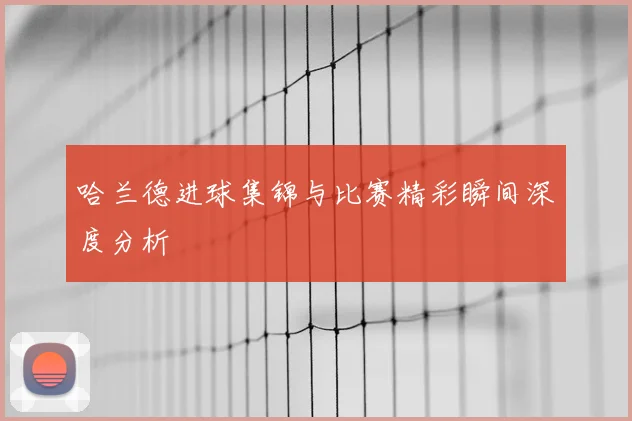 哈兰德进球集锦与比赛精彩瞬间深度分析