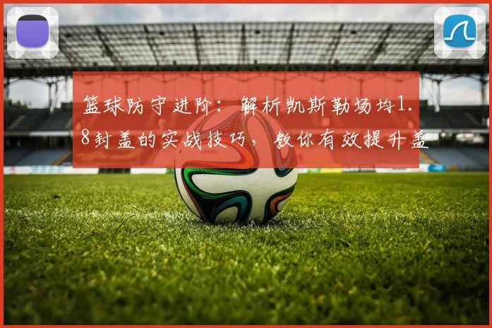 篮球防守进阶：解析凯斯勒场均1.8封盖的实战技巧，教你有效提升盖帽能力