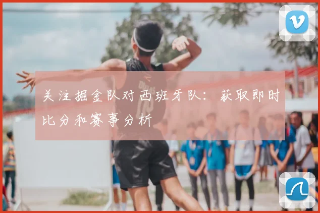 关注掘金队对西班牙队：获取即时比分和赛事分析