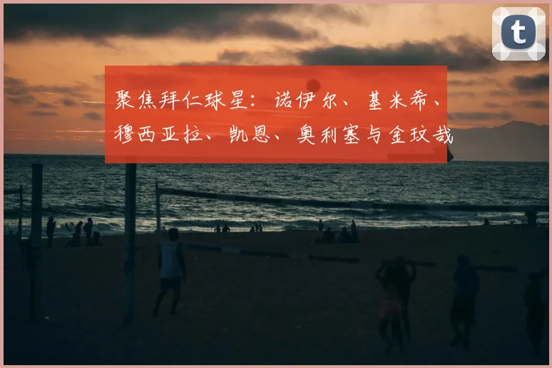 聚焦拜仁球星:诺伊尔、基米希、穆西亚拉、凯恩、奥利塞与金玟哉的阵容解析